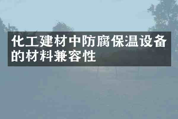 化工建材中防腐保温设备的材料兼容性