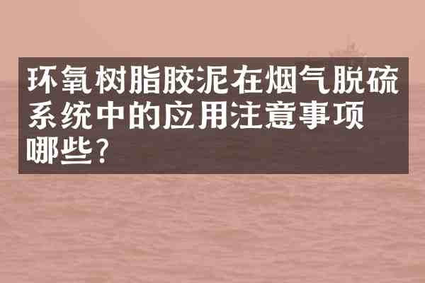 环氧树脂胶泥在烟气脱硫系统中的应用注意事项有哪些?