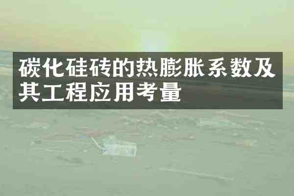 碳化硅砖的热膨胀系数及其工程应用考量