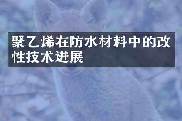 聚乙烯在防水材料中的改性技术进展