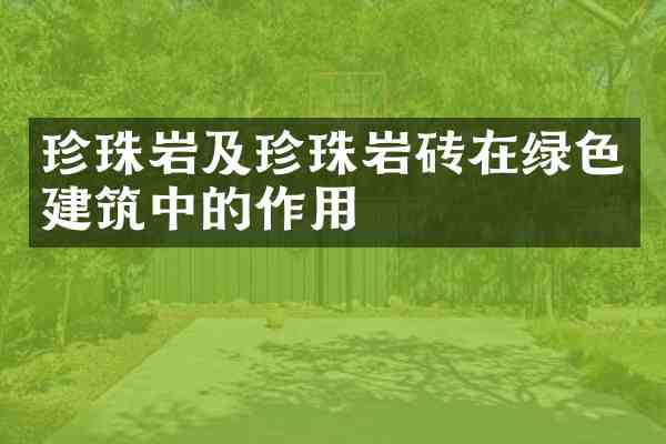 珍珠岩及珍珠岩砖在绿色建筑中的作用