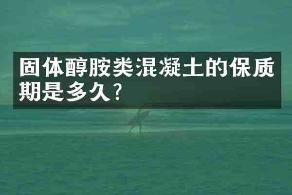 固体醇胺类混凝土的保质期是多久？