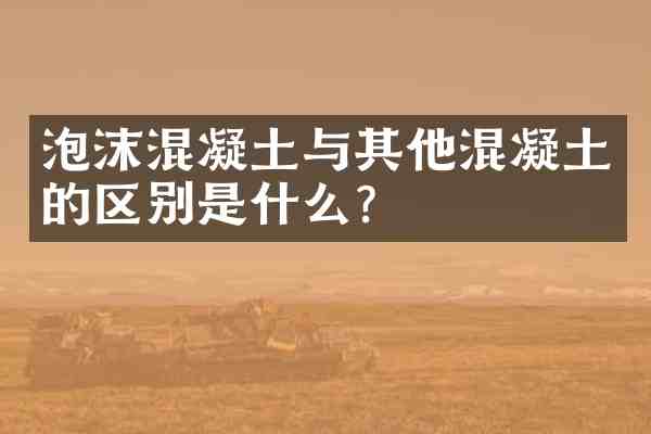 泡沫混凝土与其他混凝土的区别是什么?