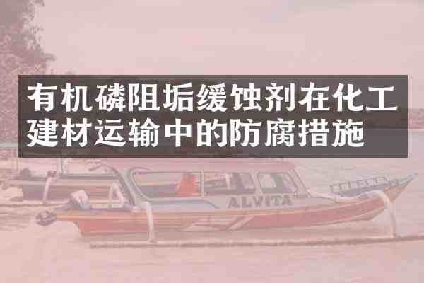 有机磷阻垢缓蚀剂在化工建材运输中的防腐措施
