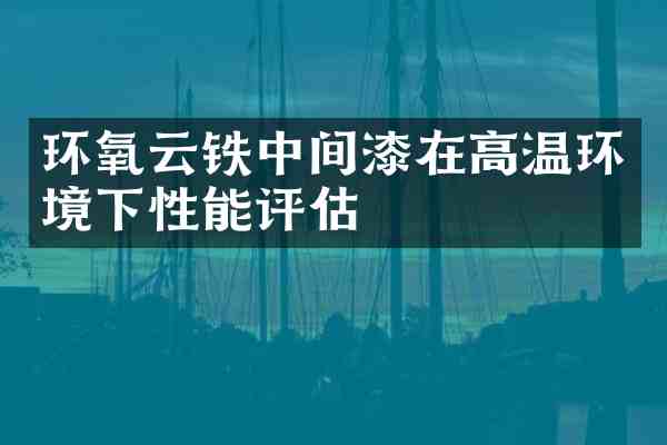 环氧云铁中间漆在高温环境下性能评估