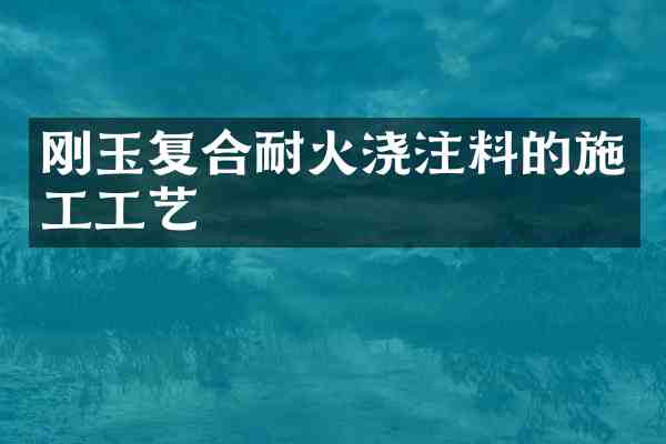 刚玉复合耐火浇注料的施工工艺