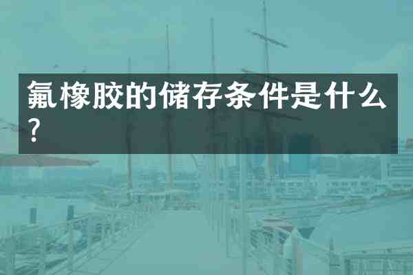 氟橡胶的储存条件是什么?