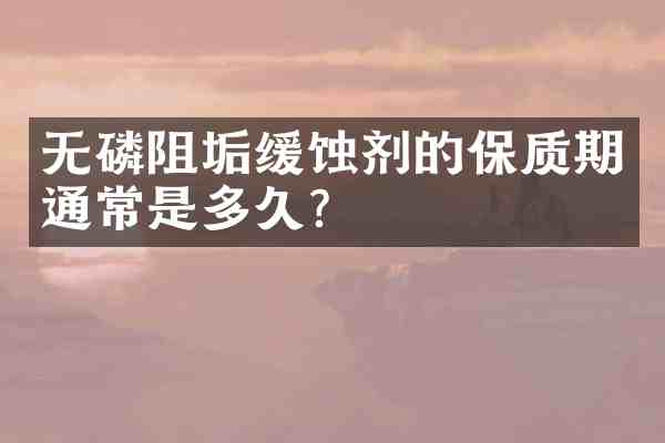 无磷阻垢缓蚀剂的保质期通常是多久？