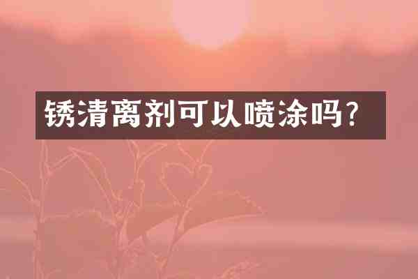 锈清离剂可以喷涂吗?