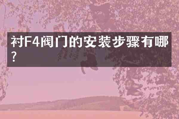 衬F4阀门的安装步骤有哪些?