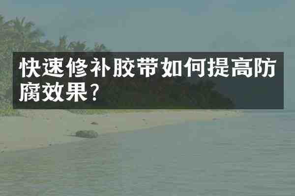 快速修补胶带如何提高防腐效果?