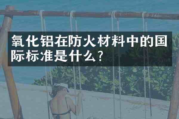 氧化铝在防火材料中的国际标准是什么？