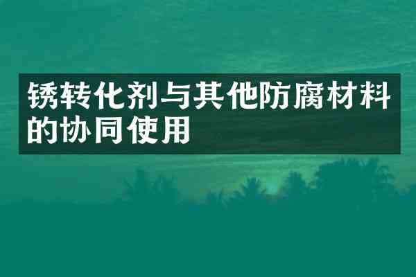 锈转化剂与其他防腐材料的协同使用