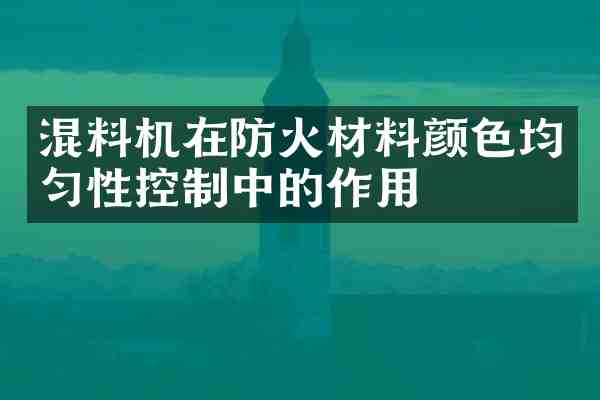 混料机在防火材料颜色均匀性控制中的作用
