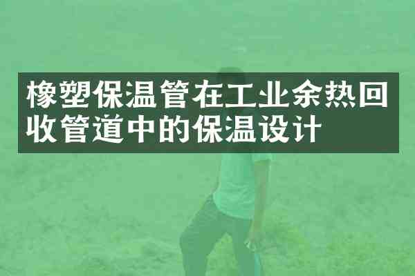 橡塑保温管在工业余热回收管道中的保温设计