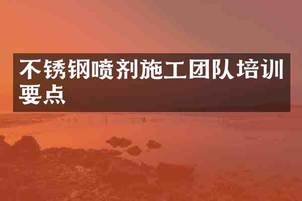 不锈钢喷剂施工团队培训要点