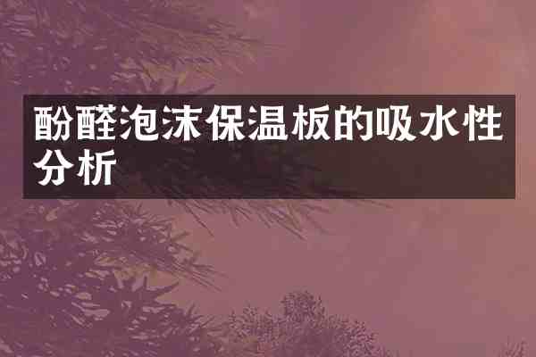 酚醛泡沫保温板的吸水性分析