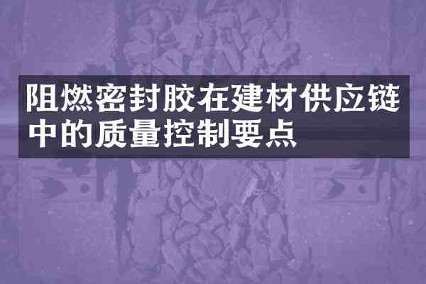阻燃密封胶在建材供应链中的质量控制要点