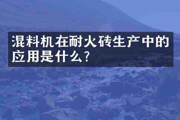 混料机在耐火砖生产中的应用是什么?