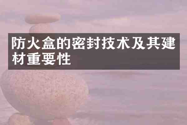 防火盒的密封技术及其建材重要性