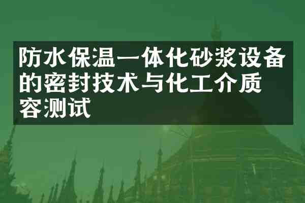 防水保温一体化砂浆设备的密封技术与化工介质兼容测试