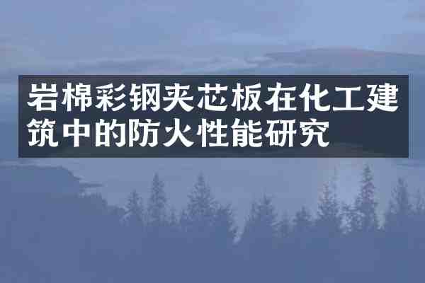 岩棉彩钢夹芯板在化工建筑中的防火性能研究