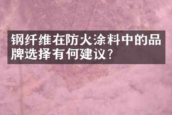 钢纤维在防火涂料中的品牌选择有何建议？