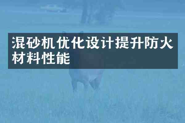 混砂机优化设计提升防火材料性能