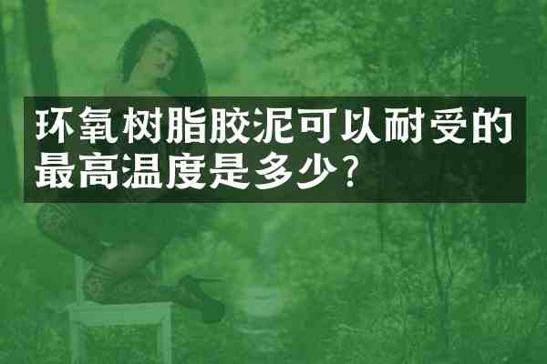 环氧树脂胶泥可以耐受的最高温度是多少?