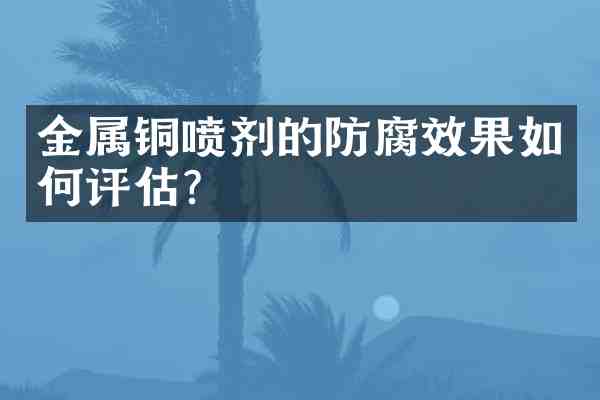 金属铜喷剂的防腐效果如何评估?