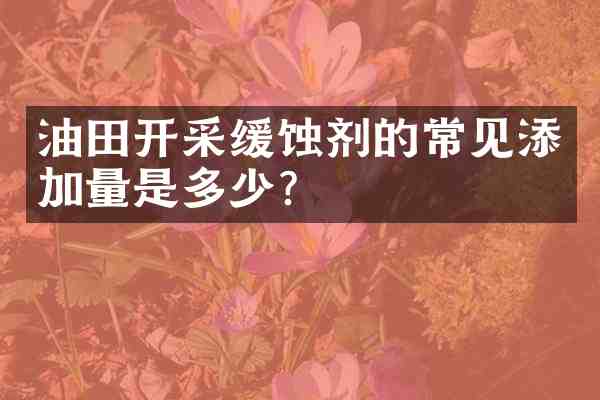 油田开采缓蚀剂的常见添加量是多少?