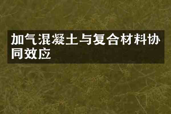 加气混凝土与复合材料协同效应
