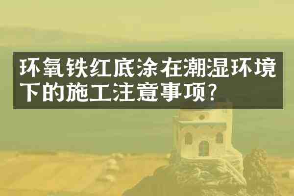 环氧铁红底涂在潮湿环境下的施工注意事项?