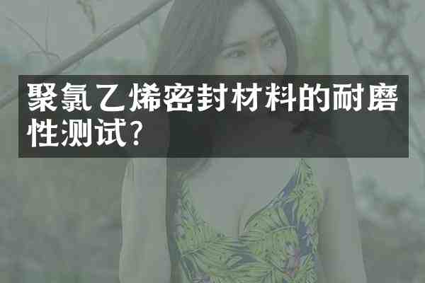聚氯乙烯密封材料的耐磨性测试?