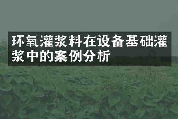 环氧灌浆料在设备基础灌浆中的案例分析