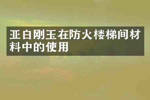亚白刚玉在防火楼梯间材料中的使用