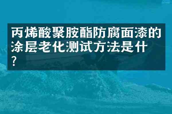 丙烯酸聚胺酯防腐面漆的涂层老化测试方法是什么?