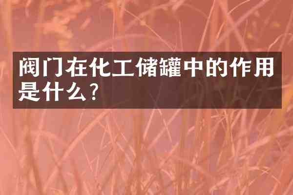 阀门在化工储罐中的作用是什么?