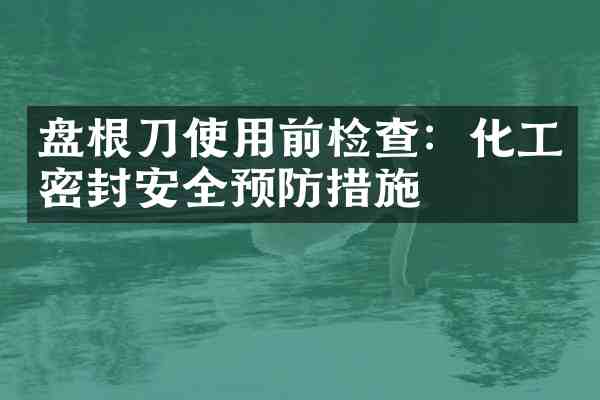盘根刀使用前检查:化工密封安全预防措施