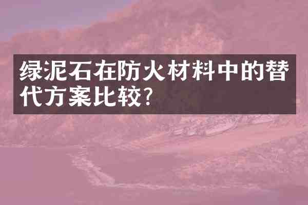 绿泥石在防火材料中的替代方案比较?