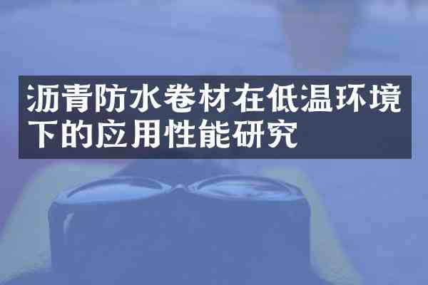 沥青防水卷材在低温环境下的应用性能研究