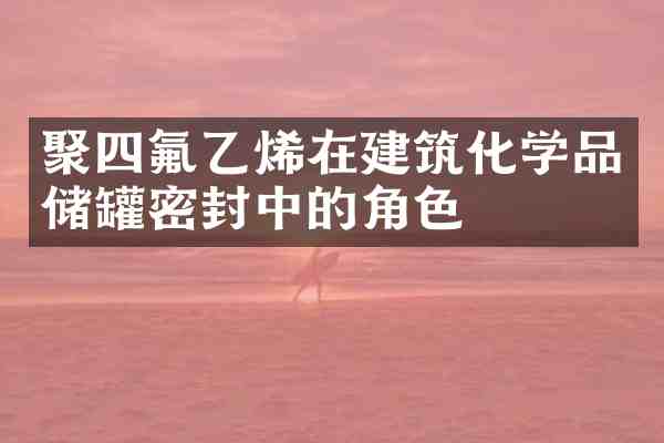 聚四氟乙烯在建筑化学品储罐密封中的角色
