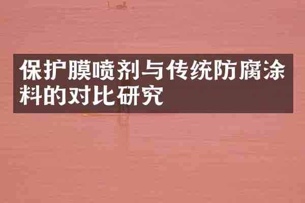 保护膜喷剂与传统防腐涂料的对比研究