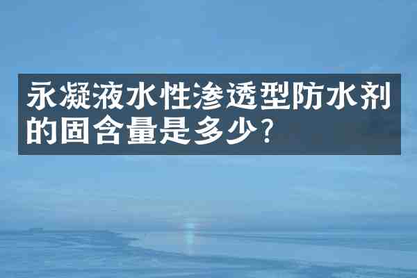 永凝液水性渗透型防水剂的固含量是多少?