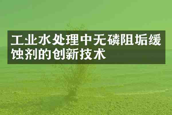 工业水处理中无磷阻垢缓蚀剂的创新技术