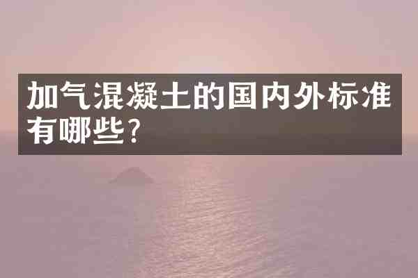加气混凝土的国内外标准有哪些?