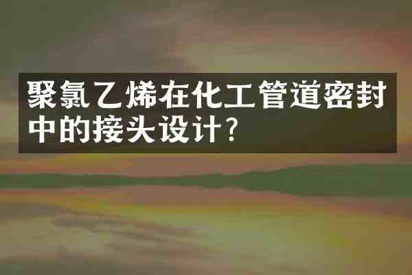 聚氯乙烯在化工管道密封中的接头设计?
