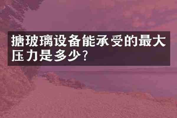 搪玻璃设备能承受的最大压力是多少?