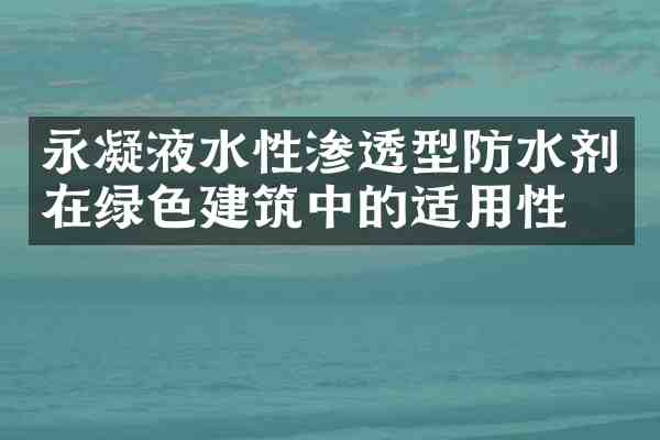 永凝液水性渗透型防水剂在绿色建筑中的适用性