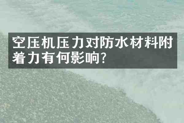 空压机压力对防水材料附着力有何影响?